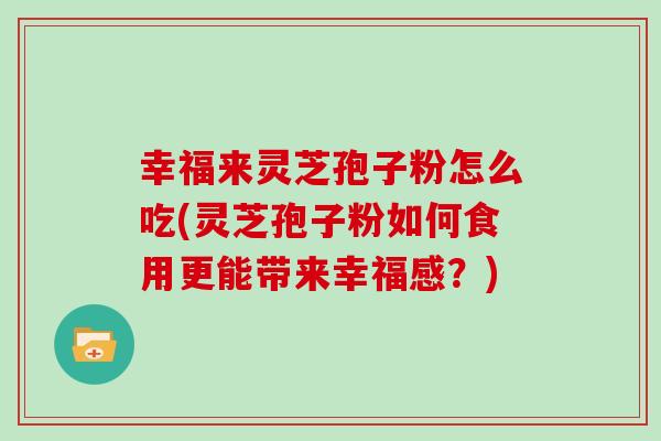 幸福来灵芝孢子粉怎么吃(灵芝孢子粉如何食用更能带来幸福感？)