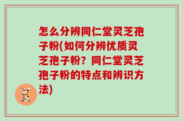 怎么分辨同仁堂灵芝孢子粉(如何分辨优质灵芝孢子粉？同仁堂灵芝孢子粉的特点和辨识方法)