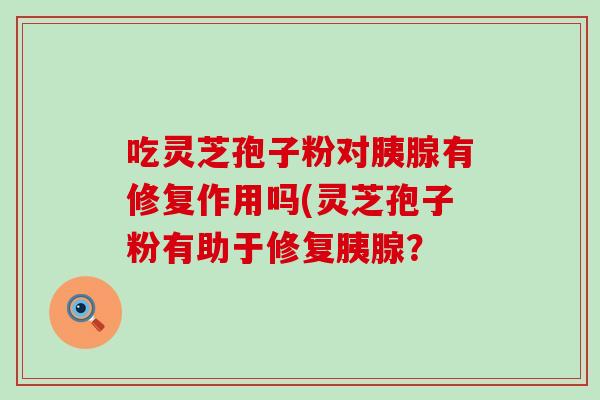 吃灵芝孢子粉对胰腺有修复作用吗(灵芝孢子粉有助于修复胰腺？