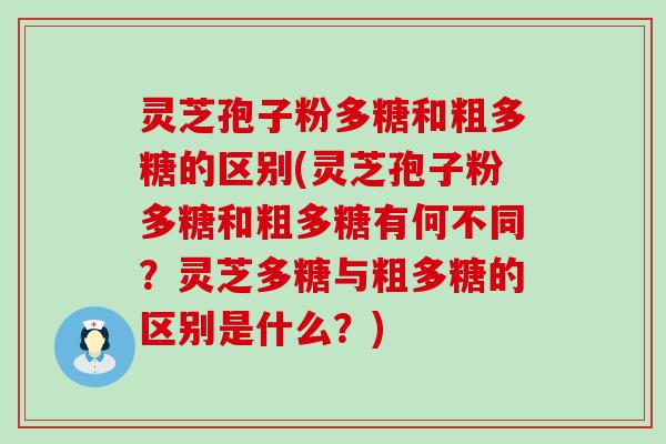 灵芝孢子粉多糖和粗多糖的区别(灵芝孢子粉多糖和粗多糖有何不同？灵芝多糖与粗多糖的区别是什么？)