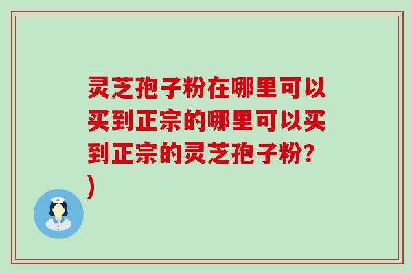 灵芝孢子粉在哪里可以买到正宗的哪里可以买到正宗的灵芝孢子粉？)