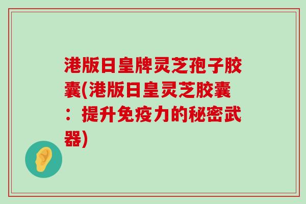 港版日皇牌灵芝孢子胶囊(港版日皇灵芝胶囊：提升免疫力的秘密武器)