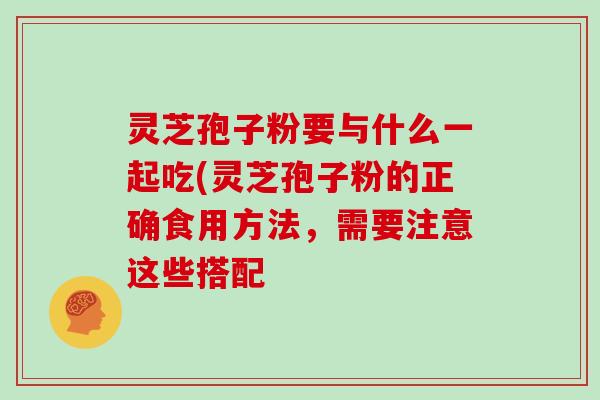 灵芝孢子粉要与什么一起吃(灵芝孢子粉的正确食用方法，需要注意这些搭配