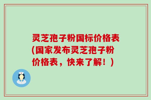 灵芝孢子粉国标价格表(国家发布灵芝孢子粉价格表，快来了解！)