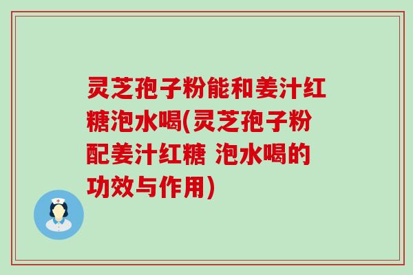 灵芝孢子粉能和姜汁红糖泡水喝(灵芝孢子粉配姜汁红糖 泡水喝的功效与作用)