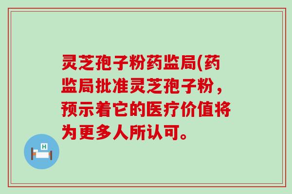 灵芝孢子粉药监局(药监局批准灵芝孢子粉，预示着它的医疗价值将为更多人所认可。