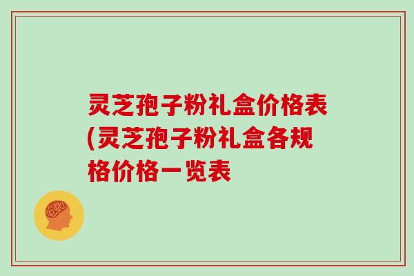 灵芝孢子粉礼盒价格表(灵芝孢子粉礼盒各规格价格一览表