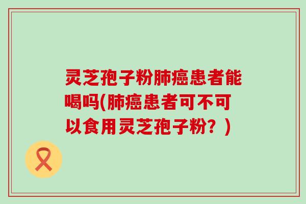 灵芝孢子粉患者能喝吗(患者可不可以食用灵芝孢子粉？)