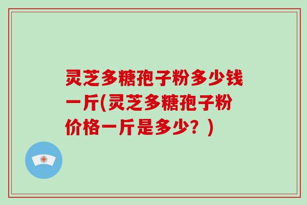 灵芝多糖孢子粉多少钱一斤(灵芝多糖孢子粉价格一斤是多少？)