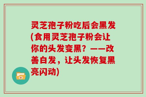 灵芝孢子粉吃后会黑发(食用灵芝孢子粉会让你的头发变黑？——改善白发，让头发恢复黑亮闪动)