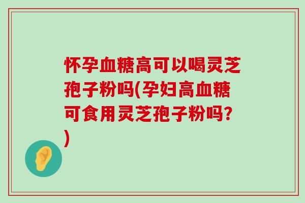 怀孕高可以喝灵芝孢子粉吗(孕妇高可食用灵芝孢子粉吗？)