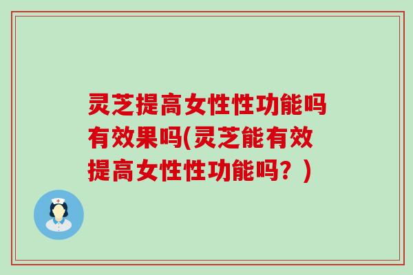 灵芝提高女性性功能吗有效果吗(灵芝能有效提高女性性功能吗？)