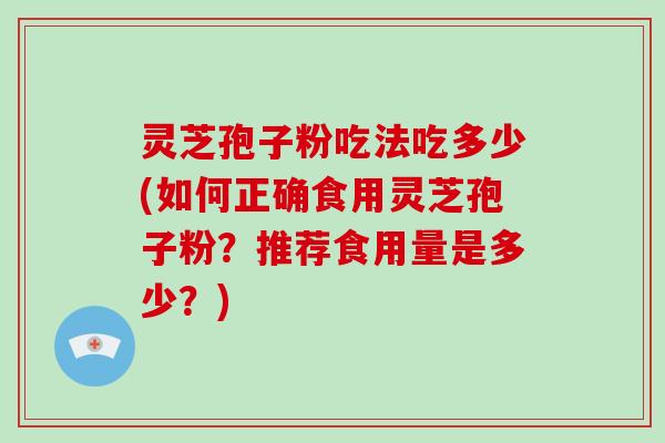 灵芝孢子粉吃法吃多少(如何正确食用灵芝孢子粉？推荐食用量是多少？)