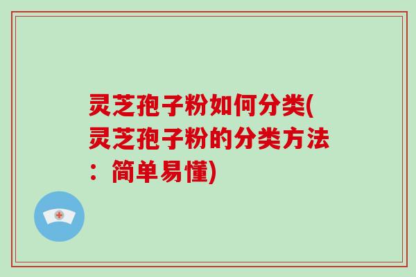 灵芝孢子粉如何分类(灵芝孢子粉的分类方法：简单易懂)