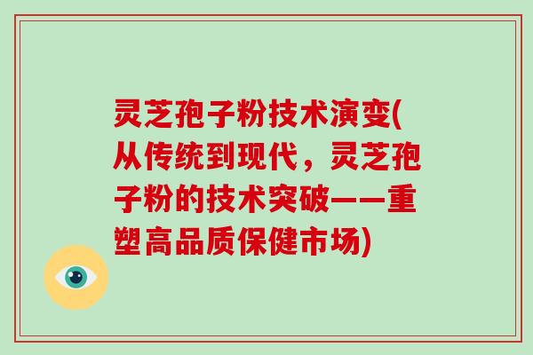 灵芝孢子粉技术演变(从传统到现代，灵芝孢子粉的技术突破——重塑高品质保健市场)