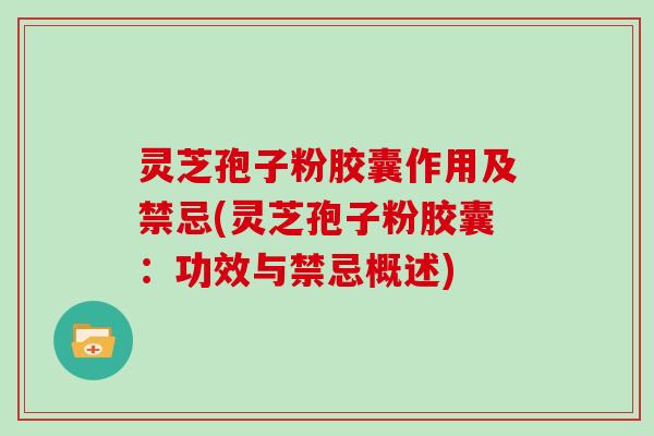 灵芝孢子粉胶囊作用及禁忌(灵芝孢子粉胶囊：功效与禁忌概述)