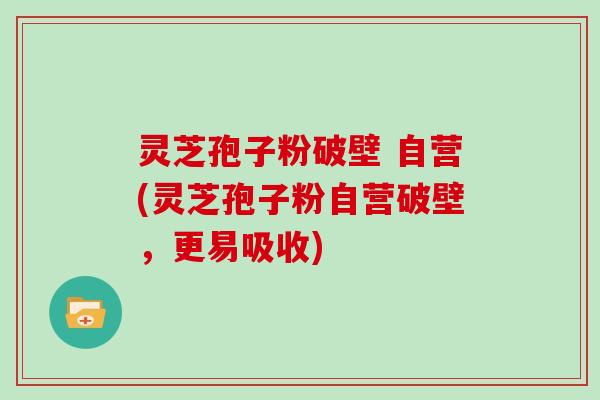 灵芝孢子粉破壁 自营(灵芝孢子粉自营破壁，更易吸收)