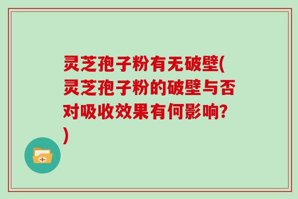 灵芝孢子粉有无破壁(灵芝孢子粉的破壁与否对吸收效果有何影响？)