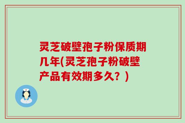 灵芝破壁孢子粉保质期几年(灵芝孢子粉破壁产品有效期多久？)