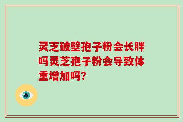 灵芝破壁孢子粉会长胖吗灵芝孢子粉会导致体重增加吗？