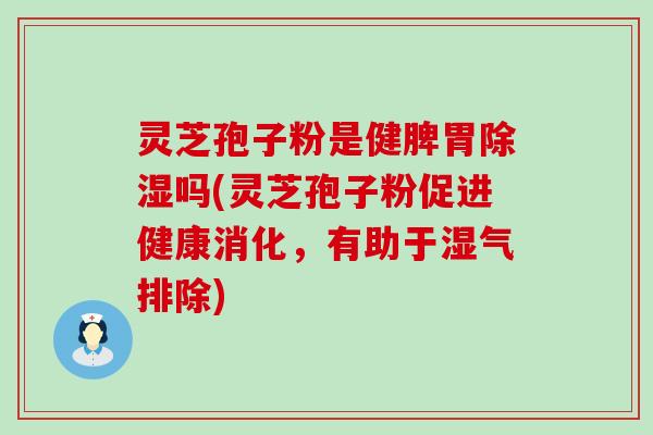 灵芝孢子粉是健脾胃除湿吗(灵芝孢子粉促进健康消化，有助于湿气排除)