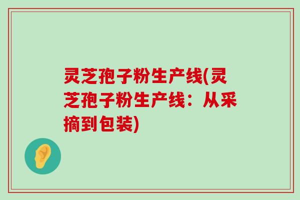 灵芝孢子粉生产线(灵芝孢子粉生产线：从采摘到包装)