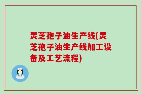 灵芝孢子油生产线(灵芝孢子油生产线加工设备及工艺流程)