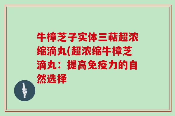 牛樟芝子实体三萜超浓缩滴丸(超浓缩牛樟芝滴丸：提高免疫力的自然选择