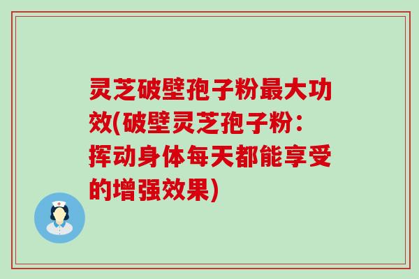 灵芝破壁孢子粉大功效(破壁灵芝孢子粉：挥动身体每天都能享受的增强效果)