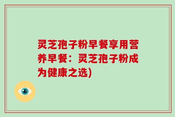 灵芝孢子粉早餐享用营养早餐：灵芝孢子粉成为健康之选)