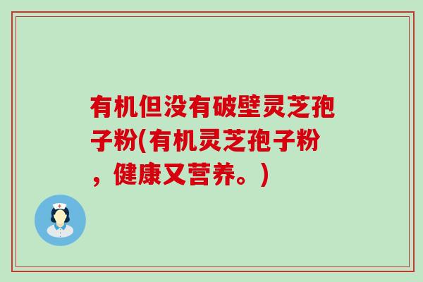 有机但没有破壁灵芝孢子粉(有机灵芝孢子粉，健康又营养。)