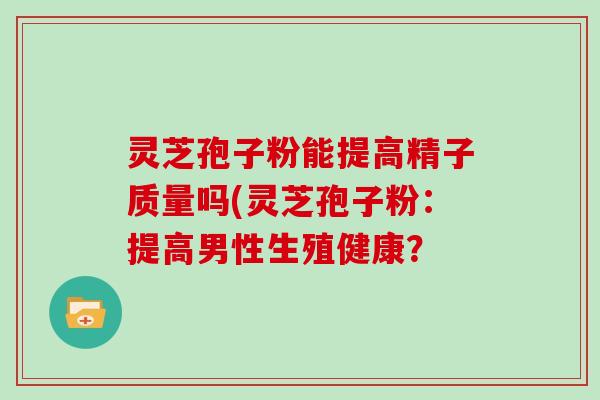 灵芝孢子粉能提高精子质量吗(灵芝孢子粉：提高男性生殖健康？