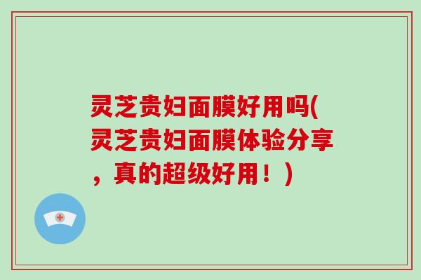 灵芝贵妇面膜好用吗(灵芝贵妇面膜体验分享，真的超级好用！)