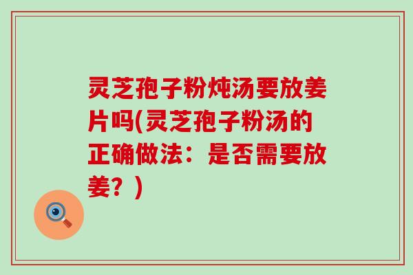 灵芝孢子粉炖汤要放姜片吗(灵芝孢子粉汤的正确做法：是否需要放姜？)