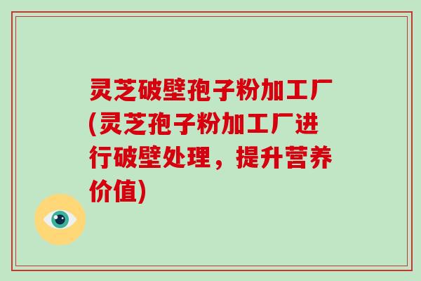 灵芝破壁孢子粉加工厂(灵芝孢子粉加工厂进行破壁处理，提升营养价值)