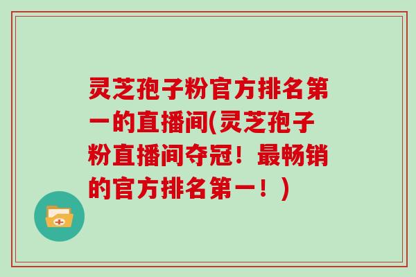 灵芝孢子粉官方排名第一的直播间(灵芝孢子粉直播间夺冠！畅销的官方排名第一！)