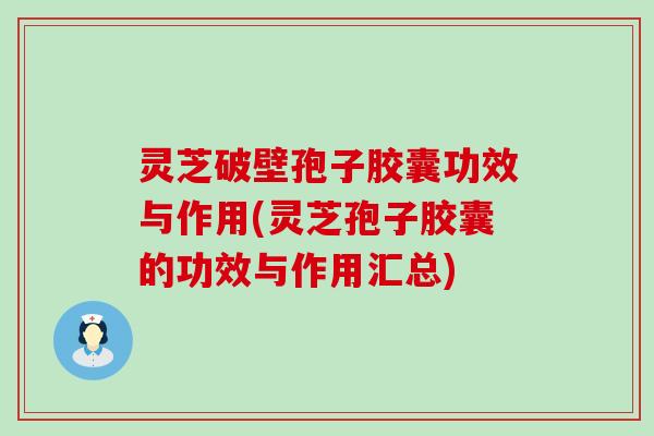 灵芝破壁孢子胶囊功效与作用(灵芝孢子胶囊的功效与作用汇总)