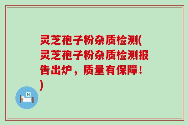 灵芝孢子粉杂质检测(灵芝孢子粉杂质检测报告出炉，质量有保障！)