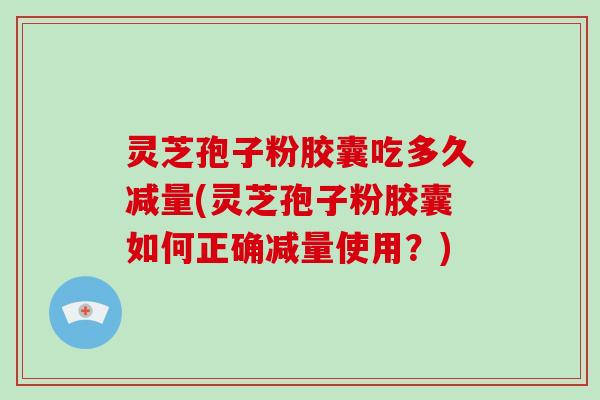 灵芝孢子粉胶囊吃多久减量(灵芝孢子粉胶囊如何正确减量使用？)