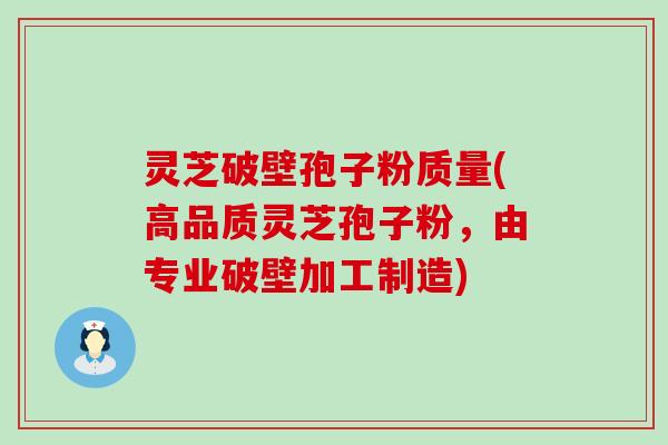 灵芝破壁孢子粉质量(高品质灵芝孢子粉，由专业破壁加工制造)