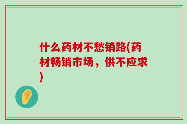 什么药材不愁销路(药材畅销市场，供不应求)