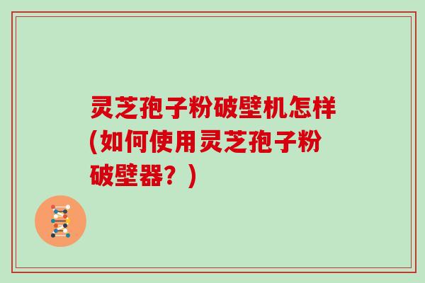 灵芝孢子粉破壁机怎样(如何使用灵芝孢子粉破壁器？)