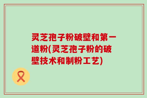 灵芝孢子粉破壁和第一道粉(灵芝孢子粉的破壁技术和制粉工艺)