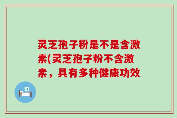 灵芝孢子粉是不是含激素(灵芝孢子粉不含激素，具有多种健康功效