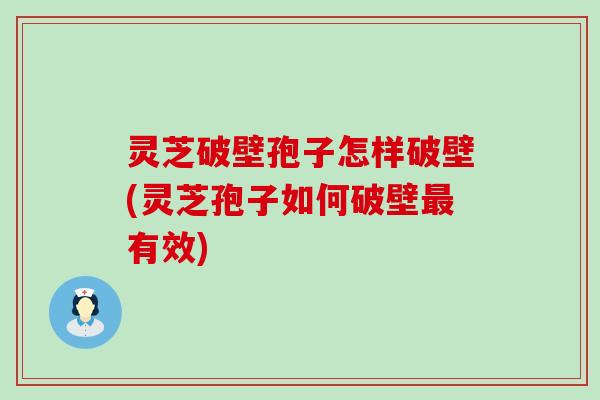 灵芝破壁孢子怎样破壁(灵芝孢子如何破壁有效)