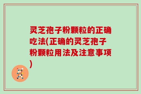 灵芝孢子粉颗粒的正确吃法(正确的灵芝孢子粉颗粒用法及注意事项)