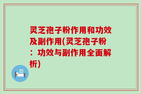 灵芝孢子粉作用和功效及副作用(灵芝孢子粉：功效与副作用全面解析)