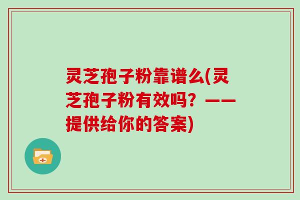 灵芝孢子粉靠谱么(灵芝孢子粉有效吗？——提供给你的答案)