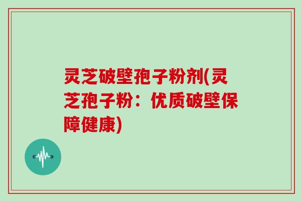 灵芝破壁孢子粉剂(灵芝孢子粉：优质破壁保障健康)