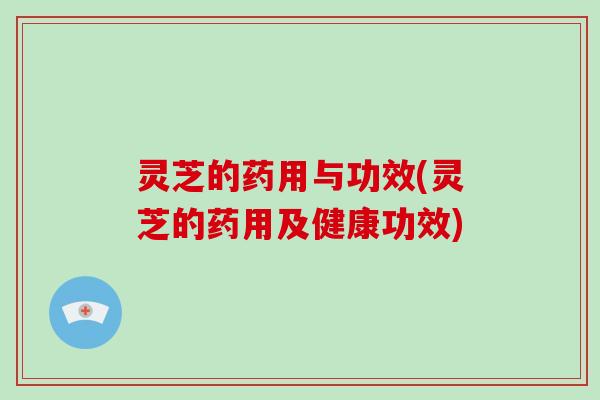 灵芝的药用与功效(灵芝的药用及健康功效)